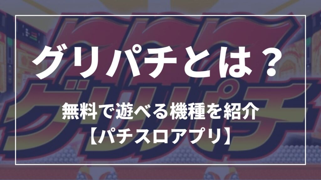 グリパチとは？無料で遊べる機種を紹介【パチスロアプリ】