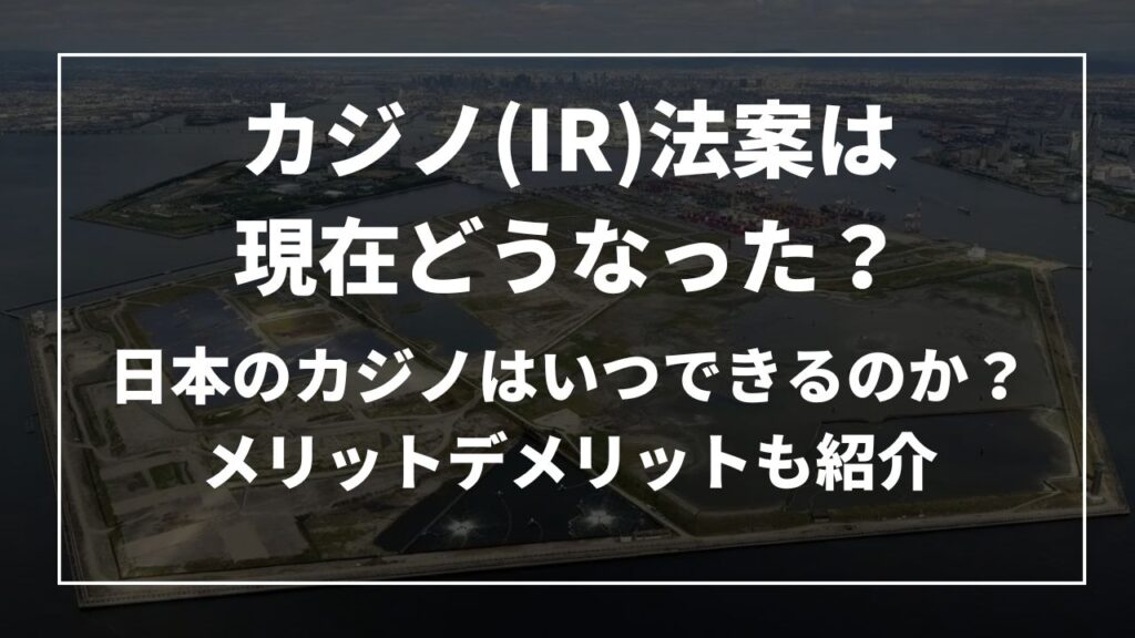 カジノ(IR)法案は現在どうなった？日本のカジノはいつできるのか？メリットデメリットも紹介
